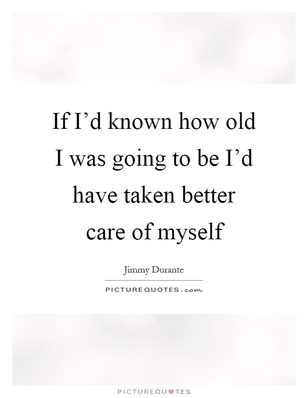 If I'd known how old I was going to be I'd have taken better care of myself Picture Quote #1