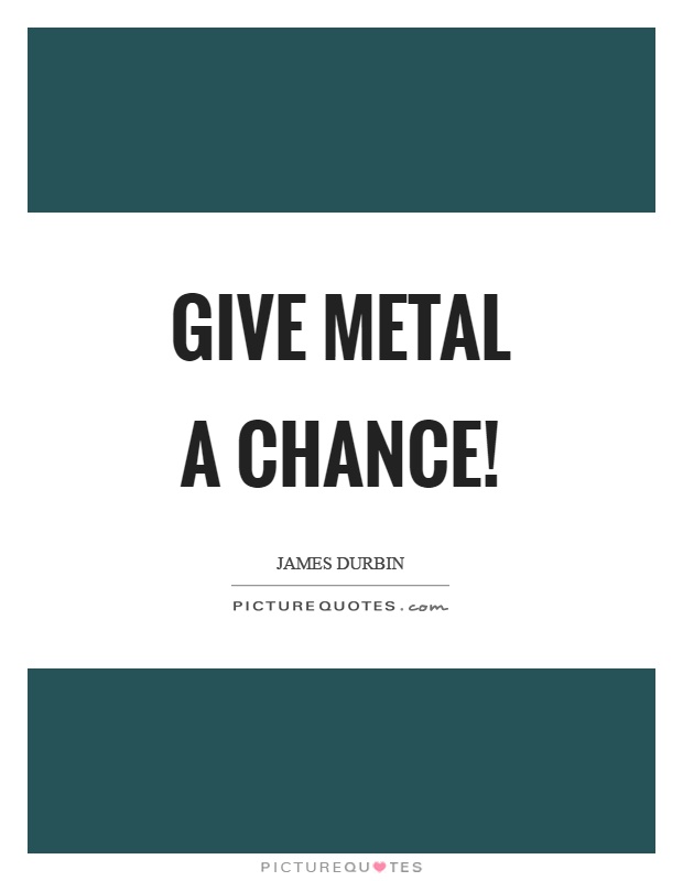 Give metal a chance! Picture Quote #1
