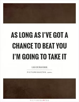 As long as I’ve got a chance to beat you I’m going to take it Picture Quote #1