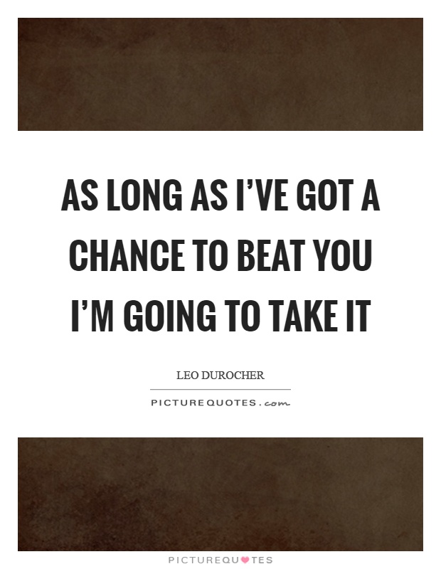 As long as I've got a chance to beat you I'm going to take it Picture Quote #1