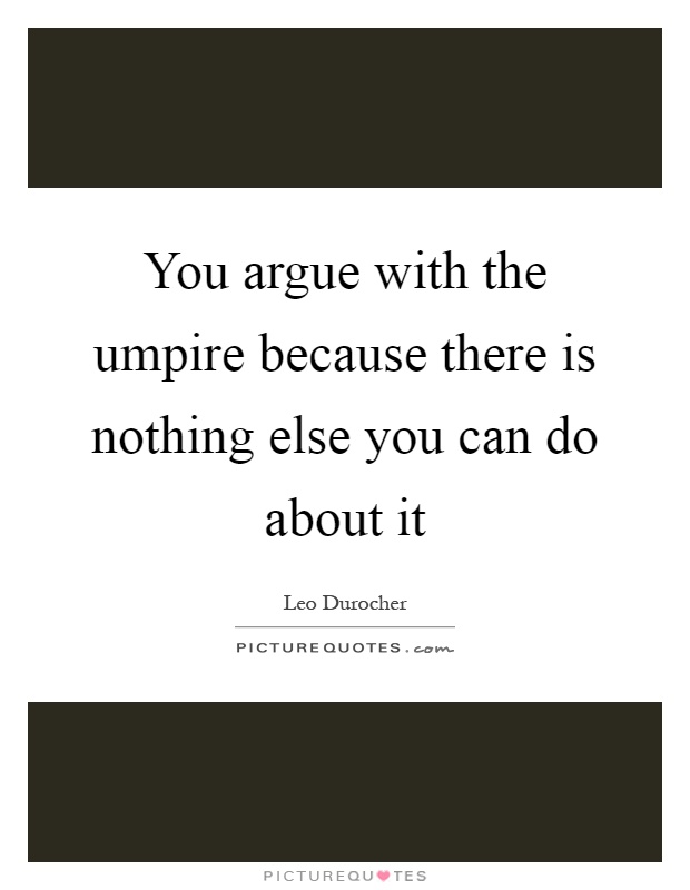 You argue with the umpire because there is nothing else you can do about it Picture Quote #1