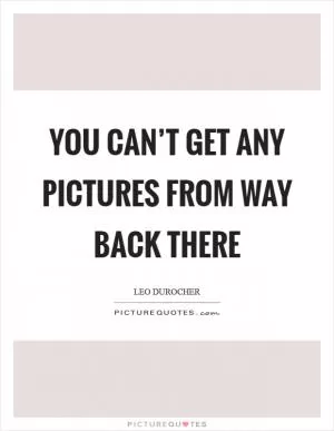 You can’t get any pictures from way back there Picture Quote #1
