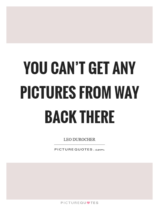 You can't get any pictures from way back there Picture Quote #1