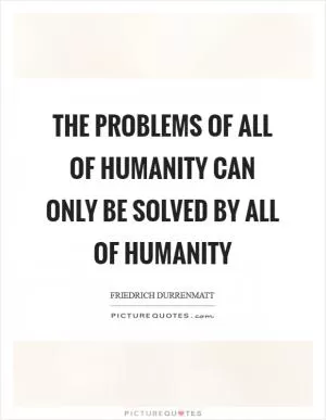 The problems of all of humanity can only be solved by all of humanity Picture Quote #1