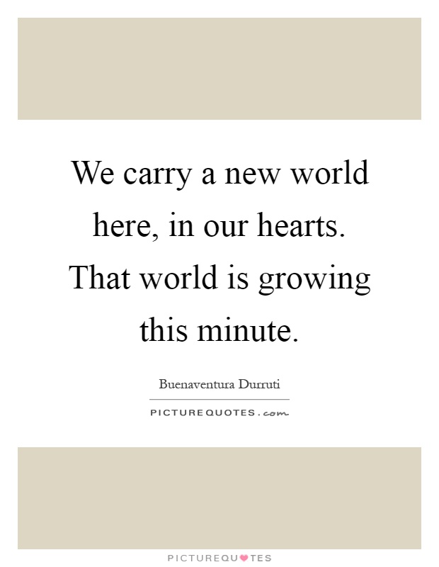 We carry a new world here, in our hearts. That world is growing this minute Picture Quote #1