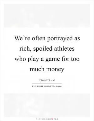 We’re often portrayed as rich, spoiled athletes who play a game for too much money Picture Quote #1