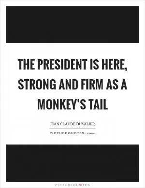 The president is here, strong and firm as a monkey’s tail Picture Quote #1