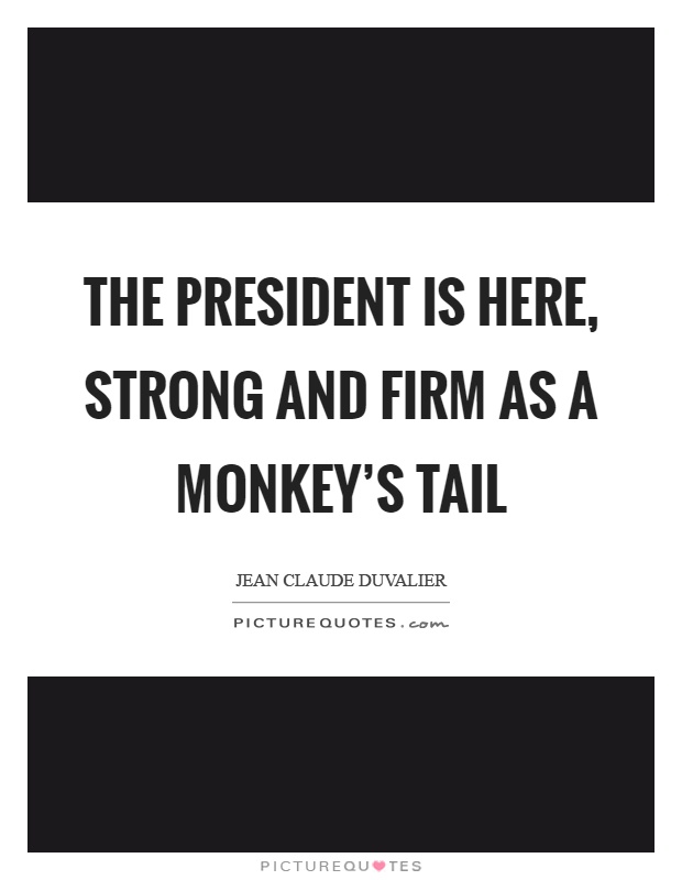 The president is here, strong and firm as a monkey's tail Picture Quote #1