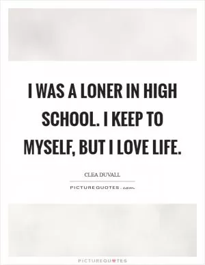 I was a loner in high school. I keep to myself, but I love life Picture Quote #1