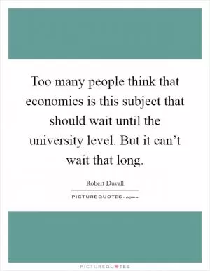 Too many people think that economics is this subject that should wait until the university level. But it can’t wait that long Picture Quote #1