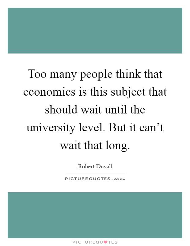 Too many people think that economics is this subject that should wait until the university level. But it can't wait that long Picture Quote #1