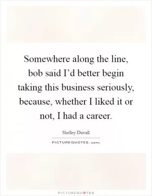 Somewhere along the line, bob said I’d better begin taking this business seriously, because, whether I liked it or not, I had a career Picture Quote #1