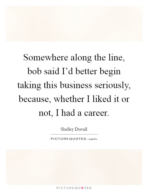 Somewhere along the line, bob said I'd better begin taking this business seriously, because, whether I liked it or not, I had a career Picture Quote #1