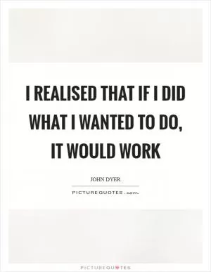 I realised that if I did what I wanted to do, it would work Picture Quote #1