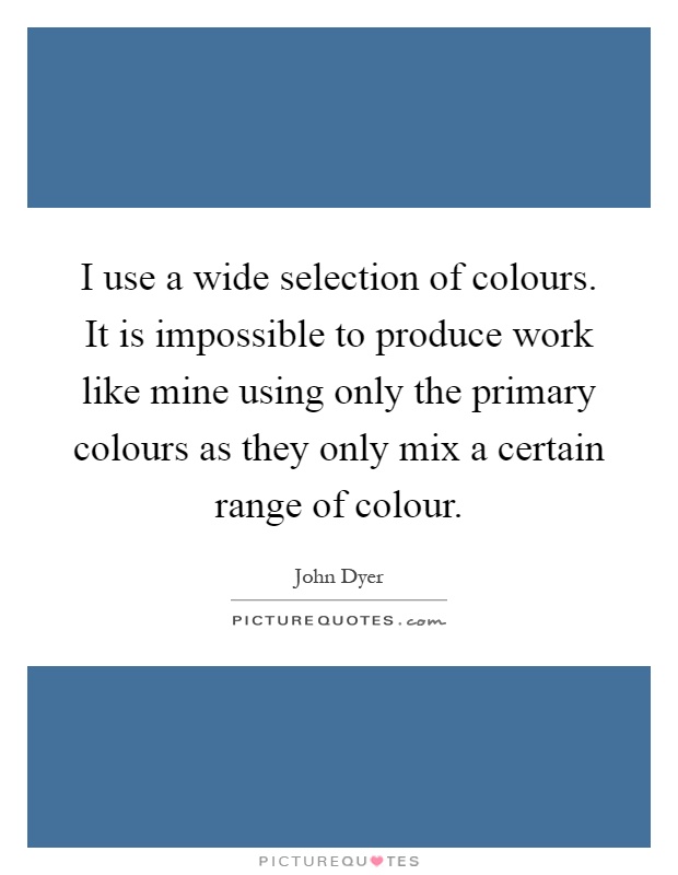 I use a wide selection of colours. It is impossible to produce work like mine using only the primary colours as they only mix a certain range of colour Picture Quote #1