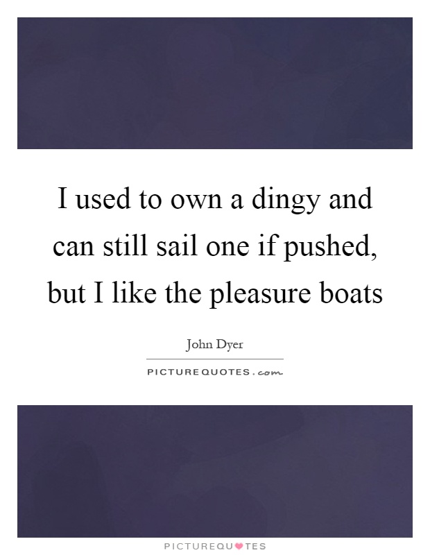 I used to own a dingy and can still sail one if pushed, but I like the pleasure boats Picture Quote #1