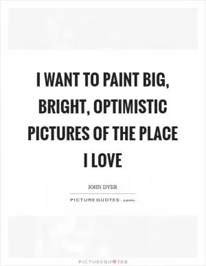I want to paint big, bright, optimistic pictures of the place I love Picture Quote #1
