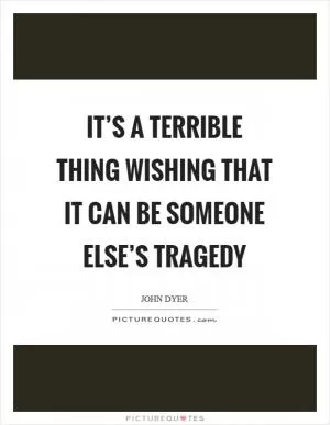 It’s a terrible thing wishing that it can be someone else’s tragedy Picture Quote #1
