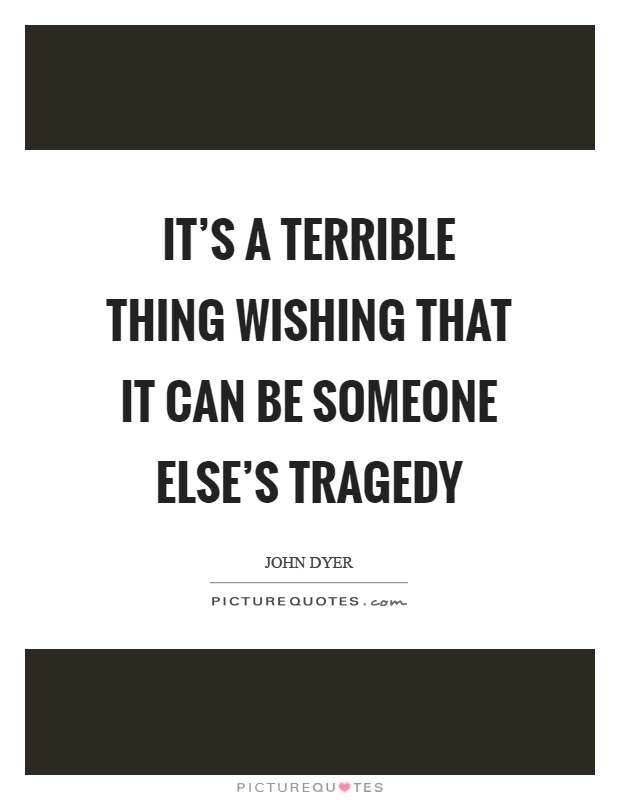 It's a terrible thing wishing that it can be someone else's tragedy Picture Quote #1