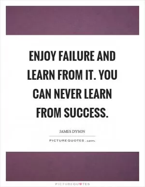 Enjoy failure and learn from it. You can never learn from success Picture Quote #1
