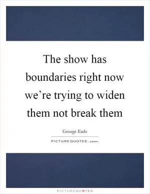 The show has boundaries right now we’re trying to widen them not break them Picture Quote #1