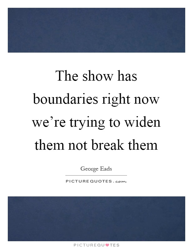 The show has boundaries right now we're trying to widen them not break them Picture Quote #1