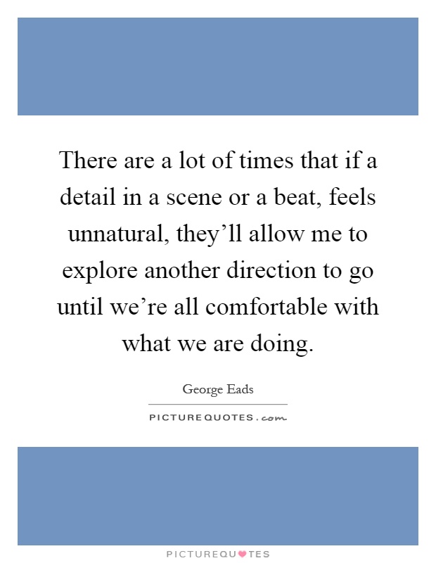 There are a lot of times that if a detail in a scene or a beat, feels unnatural, they'll allow me to explore another direction to go until we're all comfortable with what we are doing Picture Quote #1
