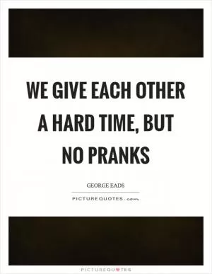 We give each other a hard time, but no pranks Picture Quote #1