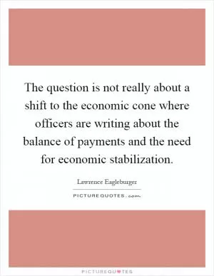 The question is not really about a shift to the economic cone where officers are writing about the balance of payments and the need for economic stabilization Picture Quote #1
