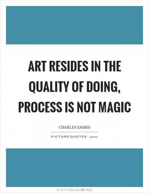 Art resides in the quality of doing, process is not magic Picture Quote #1