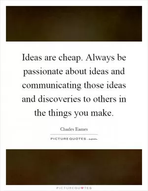 Ideas are cheap. Always be passionate about ideas and communicating those ideas and discoveries to others in the things you make Picture Quote #1