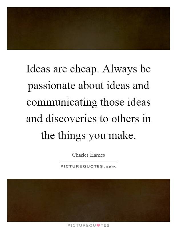 Ideas are cheap. Always be passionate about ideas and communicating those ideas and discoveries to others in the things you make Picture Quote #1