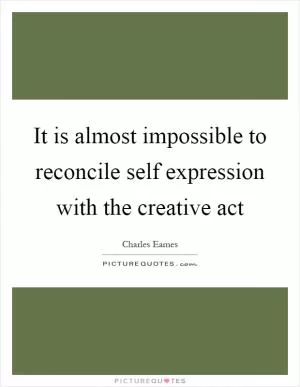 It is almost impossible to reconcile self expression with the creative act Picture Quote #1