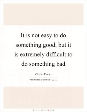 It is not easy to do something good, but it is extremely difficult to do something bad Picture Quote #1