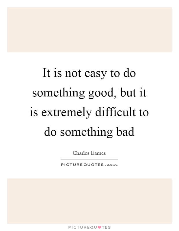 It is not easy to do something good, but it is extremely difficult to do something bad Picture Quote #1