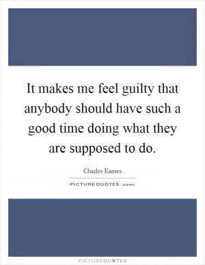 It makes me feel guilty that anybody should have such a good time doing what they are supposed to do Picture Quote #1