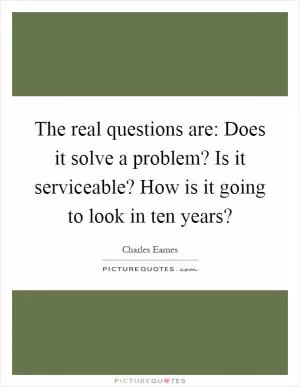 The real questions are: Does it solve a problem? Is it serviceable? How is it going to look in ten years? Picture Quote #1
