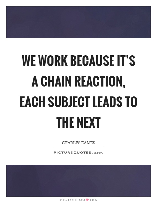 We work because it's a chain reaction, each subject leads to the next Picture Quote #1