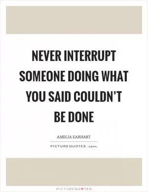 Never interrupt someone doing what you said couldn’t be done Picture Quote #1