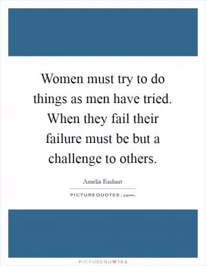 Women must try to do things as men have tried. When they fail their failure must be but a challenge to others Picture Quote #1