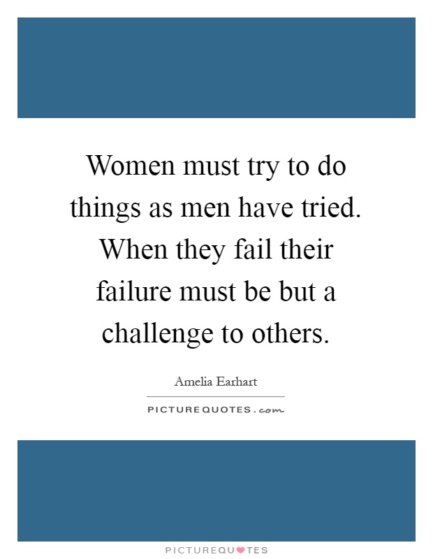 Women must try to do things as men have tried. When they fail their failure must be but a challenge to others Picture Quote #1