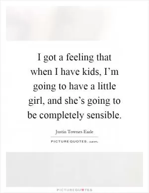 I got a feeling that when I have kids, I’m going to have a little girl, and she’s going to be completely sensible Picture Quote #1