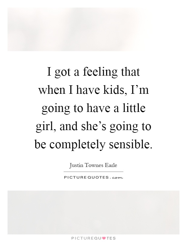 I got a feeling that when I have kids, I'm going to have a little girl, and she's going to be completely sensible Picture Quote #1