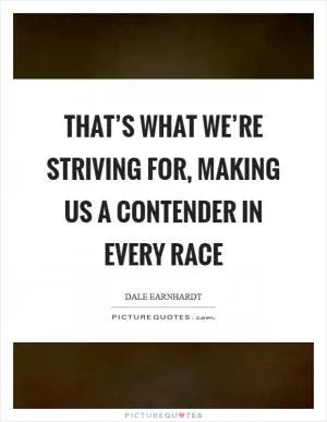 That’s what we’re striving for, making us a contender in every race Picture Quote #1