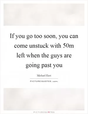 If you go too soon, you can come unstuck with 50m left when the guys are going past you Picture Quote #1