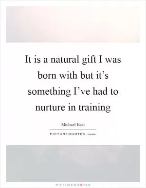 It is a natural gift I was born with but it’s something I’ve had to nurture in training Picture Quote #1