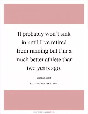 It probably won’t sink in until I’ve retired from running but I’m a much better athlete than two years ago Picture Quote #1