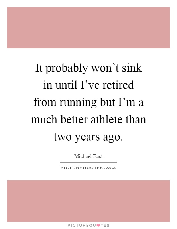 It probably won't sink in until I've retired from running but I'm a much better athlete than two years ago Picture Quote #1