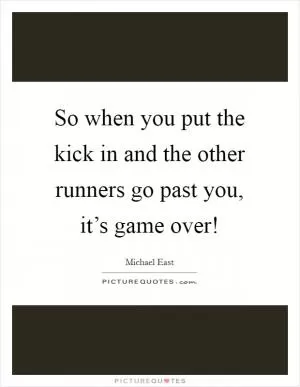 So when you put the kick in and the other runners go past you, it’s game over! Picture Quote #1