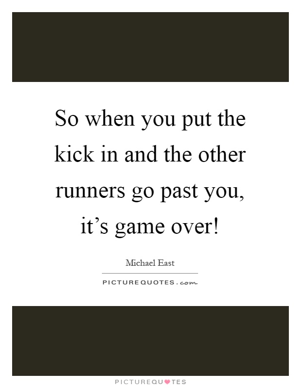 So when you put the kick in and the other runners go past you, it's game over! Picture Quote #1